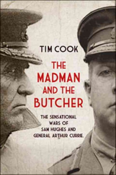 The madman and the butcher : the sensational wars of Sam Hughes and General Arthur Currie / Tim Cook.