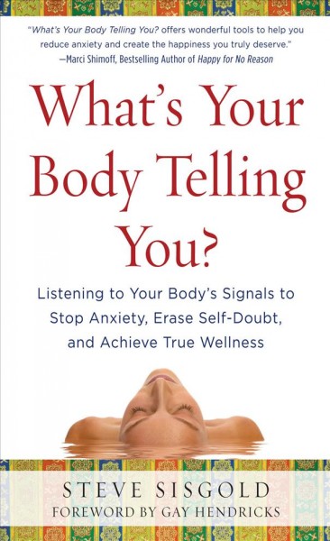 What's your body telling you? [electronic resource] : listening to your body's signals to stop anxiety, erase self-doubt, and achieve true wellness / Steve Sisgold ; foreword by Gay Hendricks.