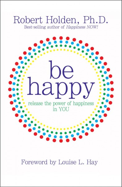 Be happy [electronic resource] : release the power of happiness in you / Robert Holden.