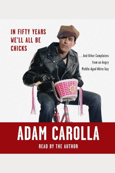 In fifty years we'll all be chicks [electronic resource] : and other complaints from an angry middle-aged white guy / Adam Carolla.