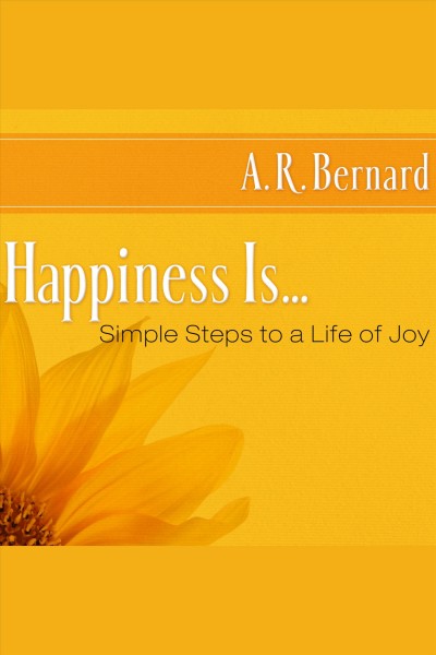 Happiness is-- [electronic resource] : simple steps to a life of joy / A.R. Bernard.