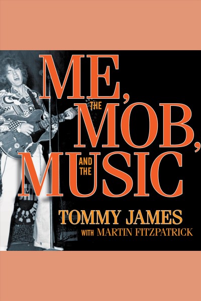 Me, the mob, and the music [electronic resource] : one helluva ride with Tommy James and the Shondells / Tommy James with Martin Fitzpatrick.