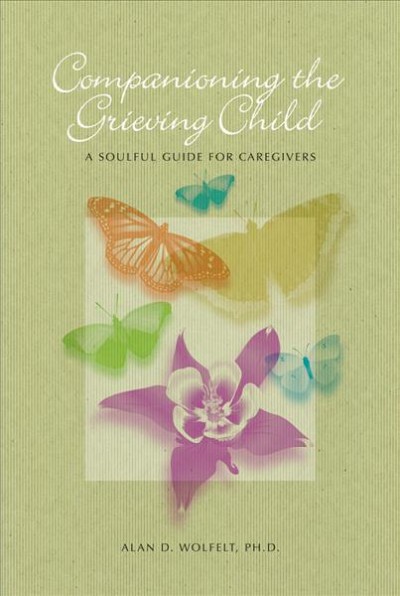 Companioning the grieving child : a soulful guide for caregivers / by Alan D. Wolfelt.