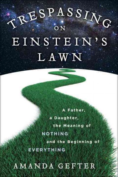Trespassing on Einstein's lawn : a father, a daughter, the meaning of nothing, and the beginning of everything / Amanda Gefter.