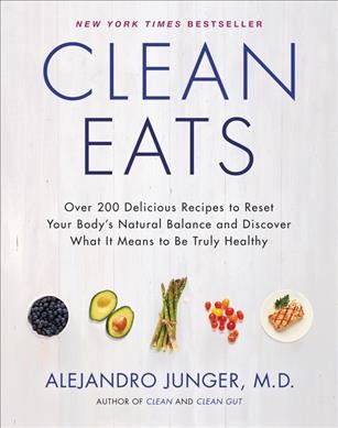 Clean eats : over 200 delicious recipes to reset your body's natural balance and discover what it means to be truly healthy / Alejandro Junger, M.D.