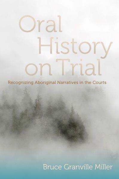 Oral history on trial : recognizing aboriginal narratives in the courts / Bruce Granville Miller.