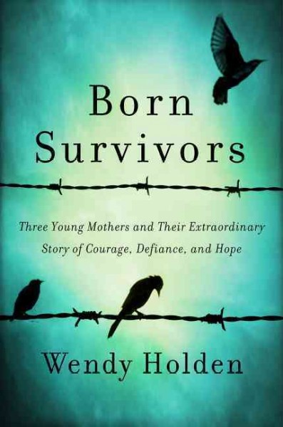Born survivors : three young mothers and their extraordinary story of courage, defiance, and hope / Wendy Holden.