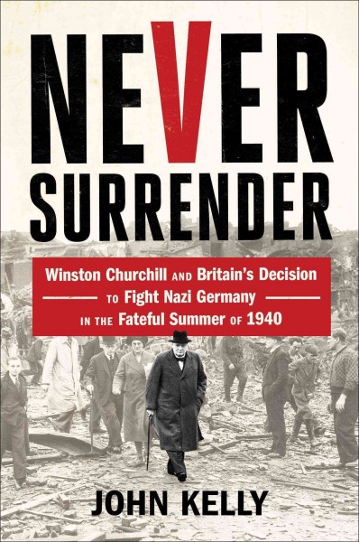 Never surrender : Winston Churchill and Britain's decision to fight Nazi Germany in the fateful summer of 1940 / John Kelly.