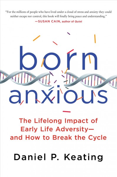 Born anxious : the lifelong impact of early life adversity and how to break the cycle / Daniel P. Keating.