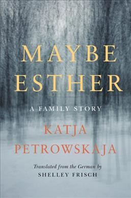 Maybe Esther : a family story / Katja Petrowskaja ; translated from the German by Shelley Frisch.