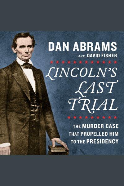 Lincoln's last trial : the murder case that propelled him to the presidency / Dan Abrams and David Fisher.