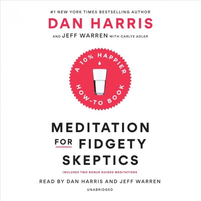 Meditation for fidgety skeptics : a 10% happier how-to book / Dan Harris and Jeff Warren with Carlye Adler.