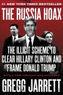 The Russia hoax : the illicit scheme to clear Hillary Clinton and frame Donald Trump / Gregg Jarrett.