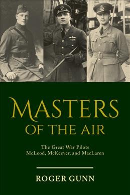 Masters of the air : the Great War pilots McLeod, McKeever, and MacLaren / Roger Gunn.