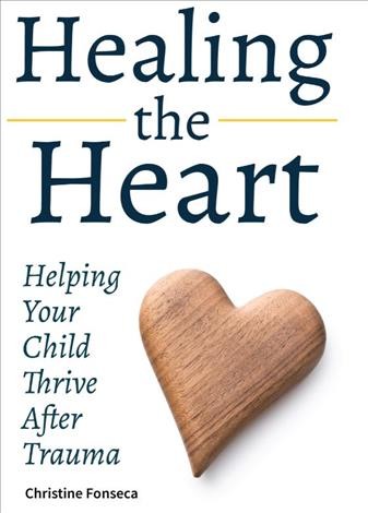 Healing the heart : helping your child thrive after trauma / Christine Fonseca.