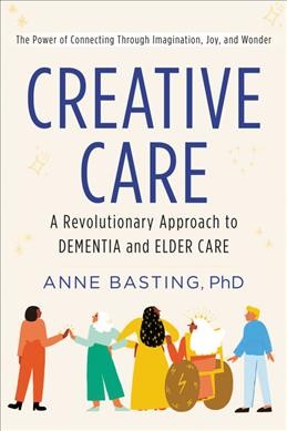 Creative care : a revolutionary approach to dementia and elder care / Anne Basting.