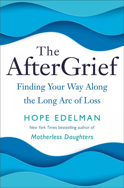The aftergrief : finding your way along the long arc of loss / Hope Edelman.