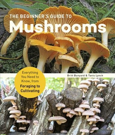 The beginner's guide to mushrooms : everything you need to know, from foraging to cultivating / Britt A. Bunyard & Tavis Lynch.