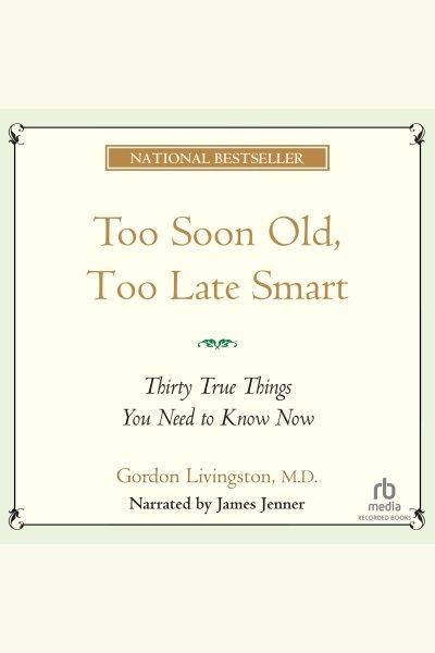 Too soon old too late smart [electronic resource] : Thirty true things you need to know now. Livingston Gordon.