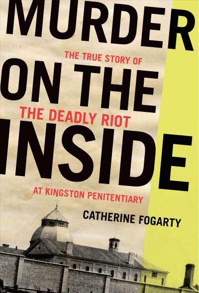 Murder on the inside : the true story of the deadly riot at Kingston Penitentiary / Catherine Fogarty.