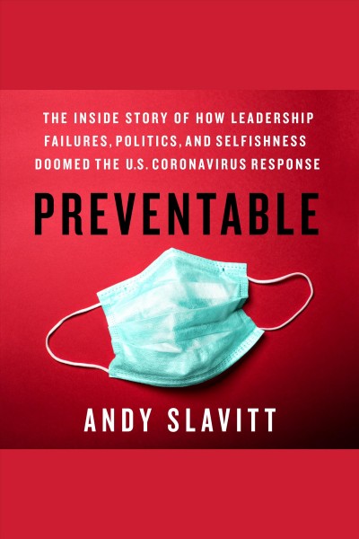Preventable : the inside story of how leadership failures, politics, and selfishness doomed the U.S. Coronavirus response / Andy Slavitt.