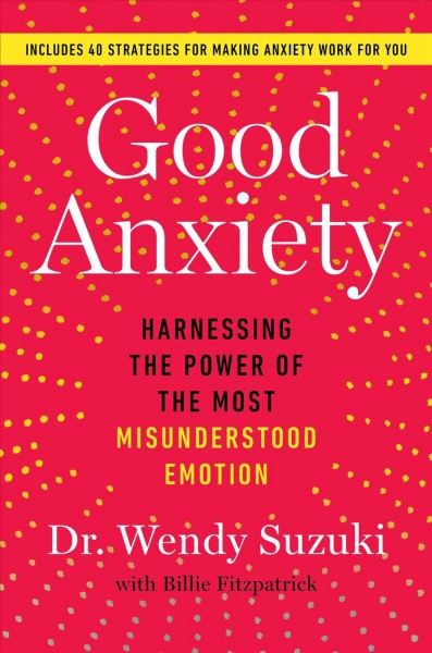 Good anxiety : harnessing the power of the most misunderstood emotion / Wendy Suzuki, PhD, with Billie Fitzpatrick. 