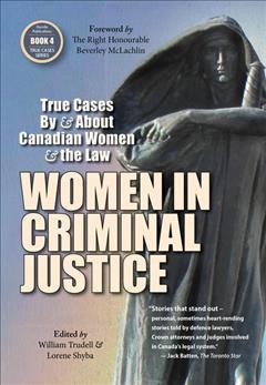 Women in criminal justice : true cases by & about Canadian women & the law / foreword by The Right Honourable Beverley McLachlin ; edited by William Trudell and Lorene Shyba.