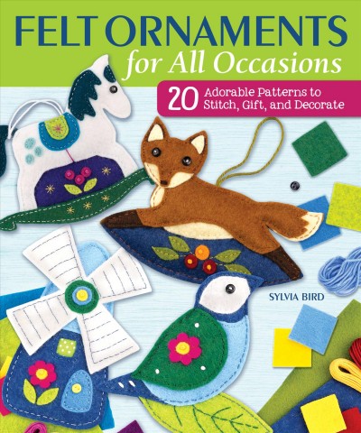 Felt ornaments for all occasions : 20 adorable patterns to stitch, gift, and decorate / Sylvia Bird.