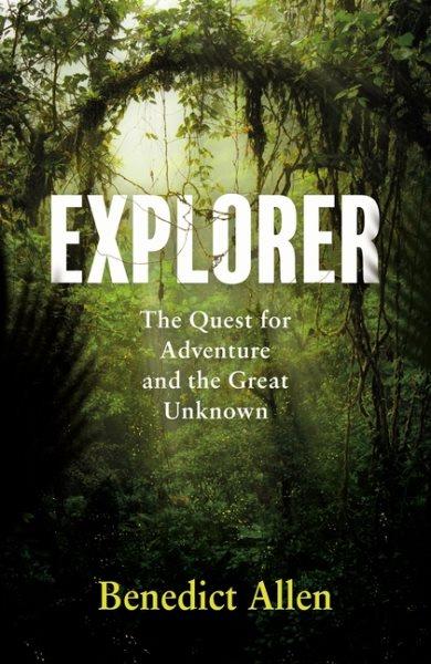 Explorer : the quest for adventure and the great unknown / Benedict Allen.