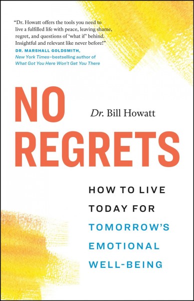 No regrets : how to live today for tomorrow's emotional well-being / Dr. Bill Howatt.