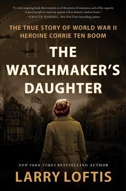 The watchmaker's daughter : the true story of World War II heroine Corrie Ten Boom / Larry Loftis.