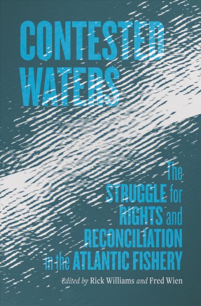 Contested waters : the struggle for rights and reconciliation in the Atlantic fishery  edited by Fred Wien and Rick Williams.