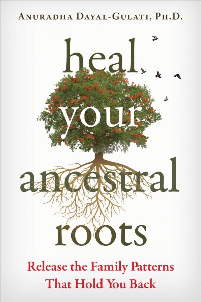 Heal your ancestral roots : release the family patterns that hold you back / Anuradha Dayal-Gulati, Ph.D.