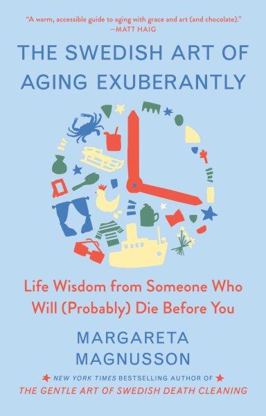 The Swedish Art of Aging Exuberantly [electronic resource] : Life Wisdom from Someone Who Will (Probably) Die Before You.