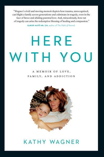 Here with you : a memoir of love, family, and addiction / Kathy Wagner.