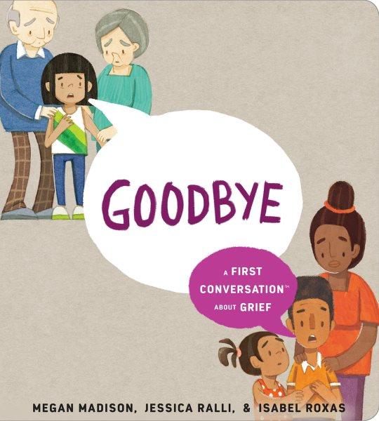 Goodbye : a first conversation about grief / words by Megan Madison & Jessica Ralli ; art by Isabel Roxas.