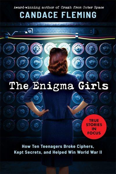 The enigma girls : how ten teenagers broke ciphers, kept secrets, and helped win World War II / Candace Fleming.