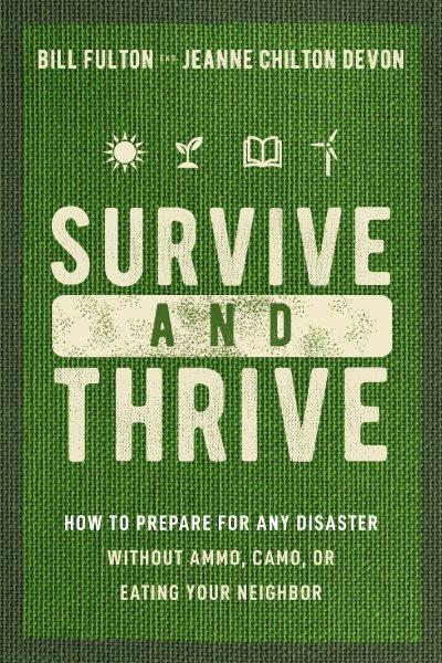Survive and thrive : how to prepare for any disaster without ammo, camo, or eating your neighbor / Bill Fulton and Jeanne Chilton Devon.