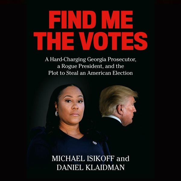 Find me the votes : a hard-charging Georgia prosecutor, a rogue president, and the plot to steal an American election / Michael Isikoff and Daniel Klaidman.