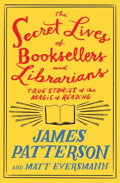 The secret lives of booksellers and librarians [electronic resource] : true stories of the magic of reading / James Patterson and Matt Eversmann with Chris Mooney.