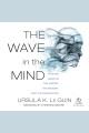 The wave in the mind Talks and essays on the writer, the reader, and the imagination. Cover Image