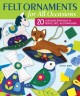 Felt ornaments for all occasions : 20 adorable patterns to stitch, gift, and decorate  Cover Image
